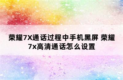 荣耀7X通话过程中手机黑屏 荣耀7x高清通话怎么设置